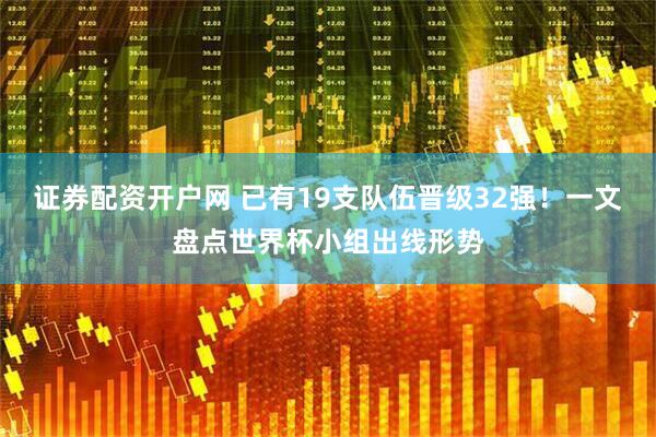 证券配资开户网 已有19支队伍晋级32强！一文盘点世界杯小组出线形势