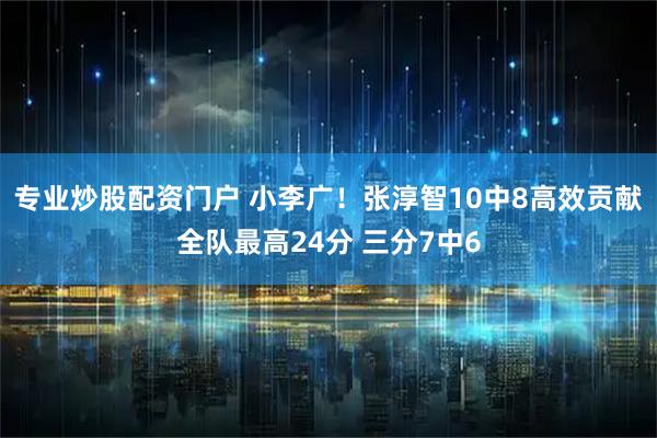 专业炒股配资门户 小李广！张淳智10中8高效贡献全队最高24分 三分7中6