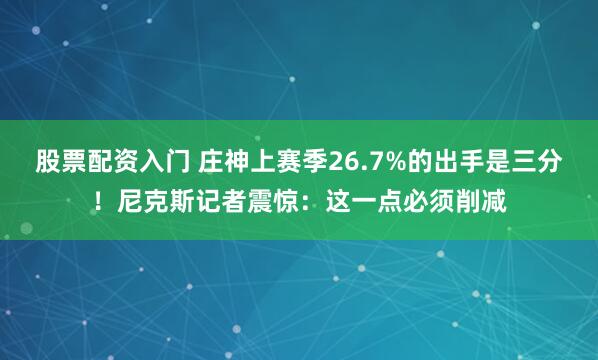 股票配资入门 庄神上赛季26.7%的出手是三分！尼克斯记者震惊：这一点必须削减
