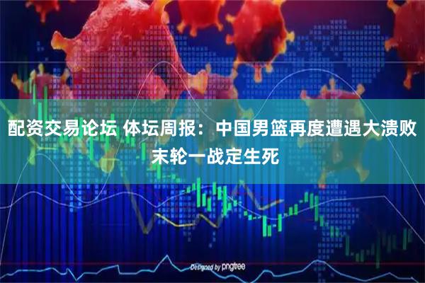 配资交易论坛 体坛周报：中国男篮再度遭遇大溃败 末轮一战定生死
