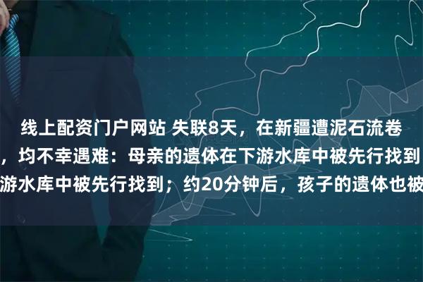线上配资门户网站 失联8天，在新疆遭泥石流卷走的苏州母子已被找到，均不幸遇难：母亲的遗体在下游水库中被先行找到；约20分钟后，孩子的遗体也被找到