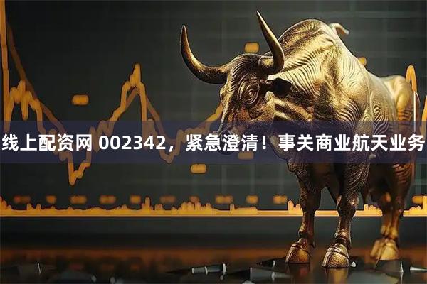 线上配资网 002342,紧急澄清!事关商业航天业务
