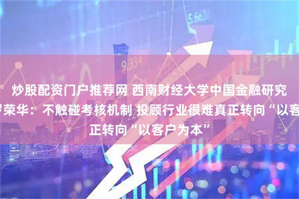 炒股配资门户推荐网 西南财经大学中国金融研究院院长罗荣华：不触碰考核机制 投顾行业很难真正转向“以客户为本”