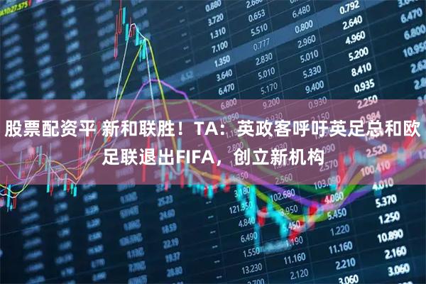 股票配资平 新和联胜！TA：英政客呼吁英足总和欧足联退出FIFA，创立新机构