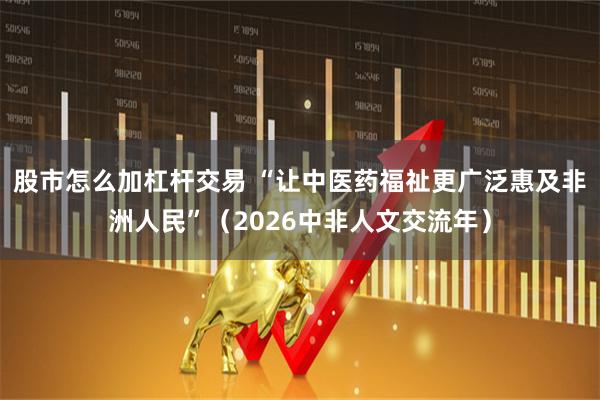 股市怎么加杠杆交易 “让中医药福祉更广泛惠及非洲人民”（2026中非人文交流年）