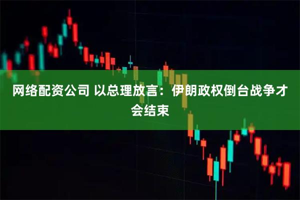 网络配资公司 以总理放言：伊朗政权倒台战争才会结束