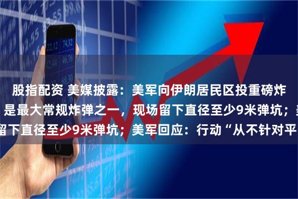 股指配资 美媒披露：美军向伊朗居民区投重磅炸弹，重达900多公斤，是最大常规炸弹之一，现场留下直径至少9米弹坑；美军回应：行动“从不针对平民”