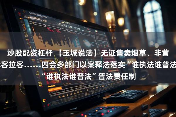 炒股配资杠杆 【玉城说法】无证售卖烟草、非营运小车跨省载客拉客……四会多部门以案释法落实“谁执法谁普法”普法责任制