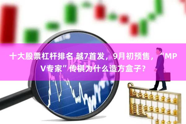 十大股票杠杆排名 越7首发，9月初预售，“MPV专家”传祺为什么造方盒子？