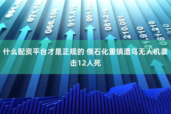 什么配资平台才是正规的 俄石化重镇遭乌无人机袭击12人死