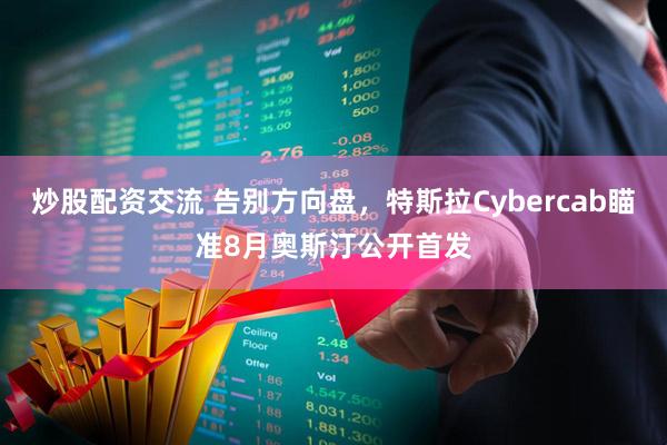 炒股配资交流 告别方向盘，特斯拉Cybercab瞄准8月奥斯汀公开首发
