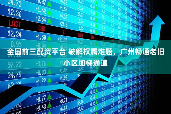 全国前三配资平台 破解权属难题，广州畅通老旧小区加梯通道