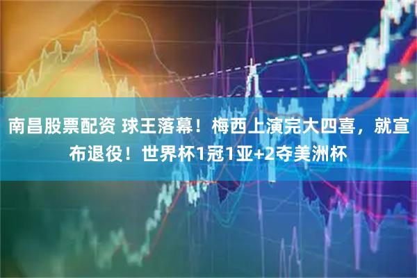 南昌股票配资 球王落幕!梅西上演完大四喜,就宣布退役!世界杯1冠1亚+2夺美洲杯