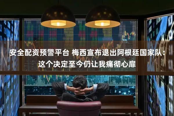 安全配资预警平台 梅西宣布退出阿根廷国家队:这个决定至今仍让我痛彻心扉