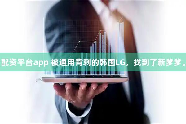 配资平台app 被通用背刺的韩国LG，找到了新爹爹。