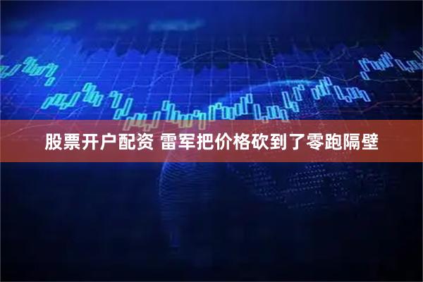 股票开户配资 雷军把价格砍到了零跑隔壁