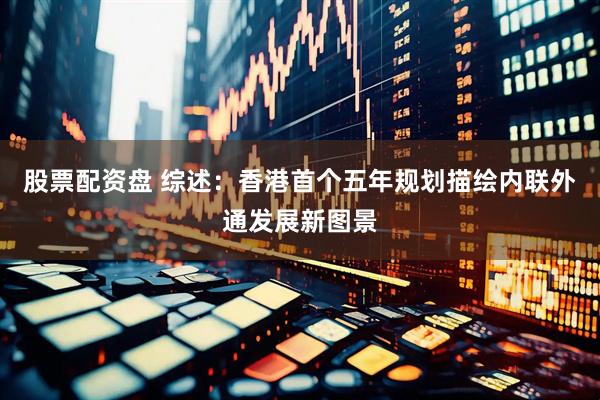 股票配资盘 综述：香港首个五年规划描绘内联外通发展新图景